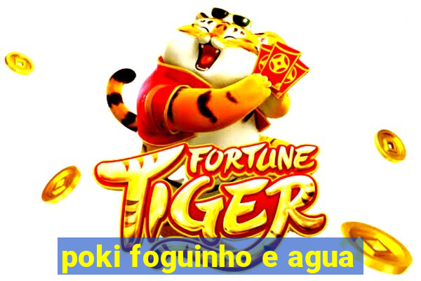 poki foguinho e agua